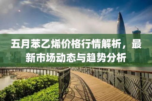 五月苯乙烯价格行情解析，最新市场动态与趋势分析