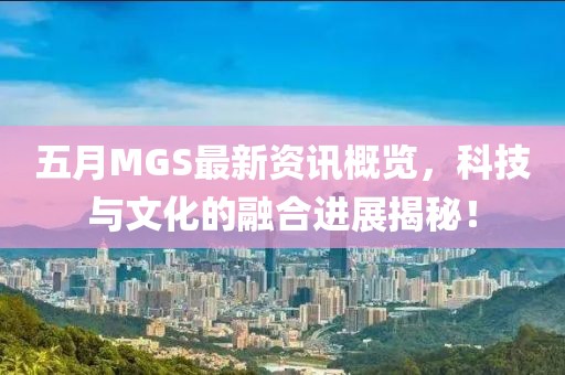 五月MGS最新资讯概览，科技与文化的融合进展揭秘！