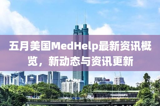 五月美国MedHelp最新资讯概览，新动态与资讯更新