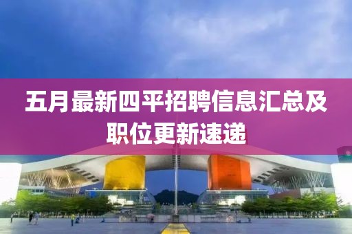 五月最新四平招聘信息汇总及职位更新速递
