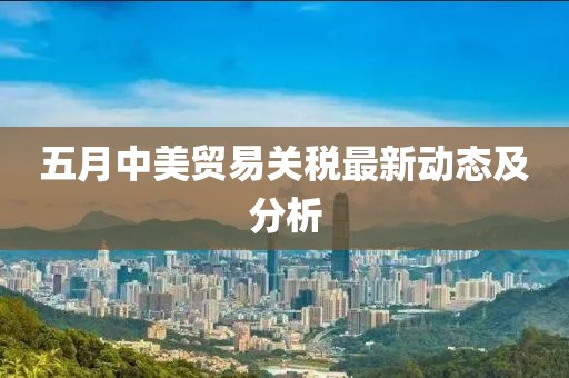 五月中美贸易关税最新动态及分析