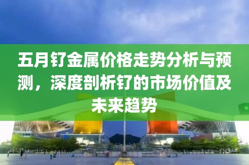 五月钌金属价格走势分析与预测，深度剖析钌的市场价值及未来趋势