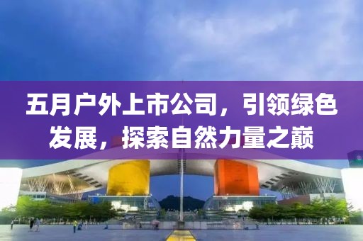 五月户外上市公司，引领绿色发展，探索自然力量之巅