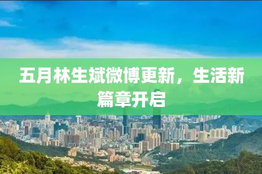 五月林生斌微博更新，生活新篇章开启