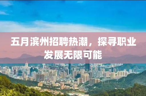五月滨州招聘热潮，探寻职业发展无限可能