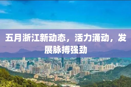 五月浙江新动态，活力涌动，发展脉搏强劲