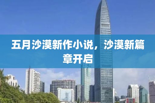 五月沙漠新作小说，沙漠新篇章开启