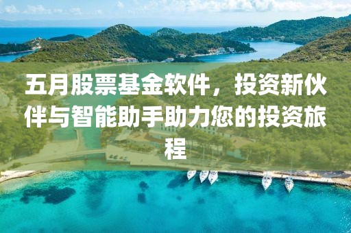五月股票基金软件，投资新伙伴与智能助手助力您的投资旅程