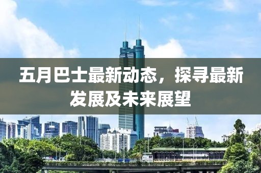 五月巴士最新动态，探寻最新发展及未来展望
