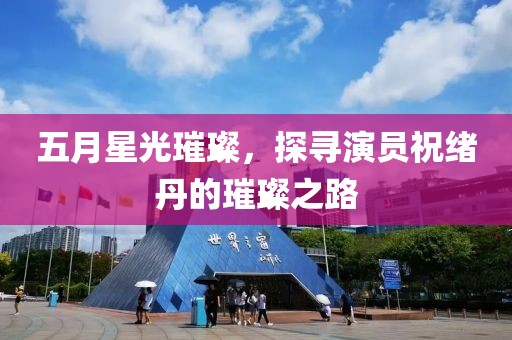 五月星光璀璨，探寻演员祝绪丹的璀璨之路