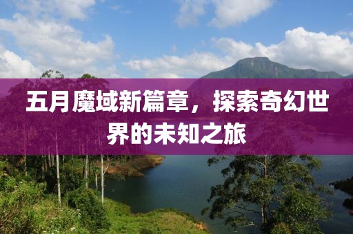 五月魔域新篇章，探索奇幻世界的未知之旅