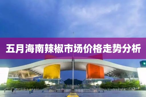 五月海南辣椒市场价格走势分析