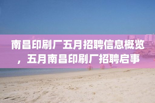 南昌印刷厂五月招聘信息概览，五月南昌印刷厂招聘启事