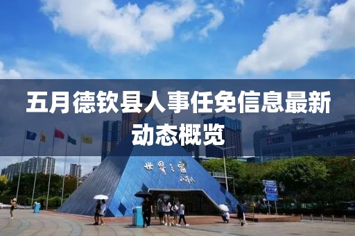 五月德钦县人事任免信息最新动态概览