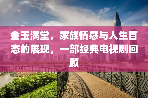 金玉满堂，家族情感与人生百态的展现，一部经典电视剧回顾