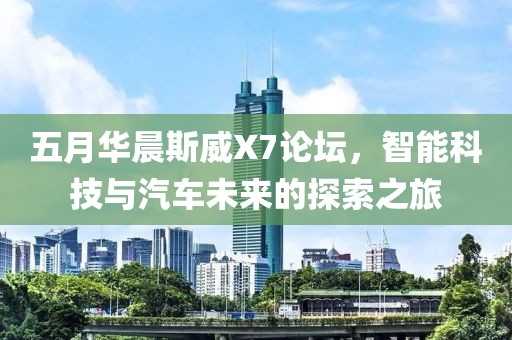 五月华晨斯威X7论坛，智能科技与汽车未来的探索之旅
