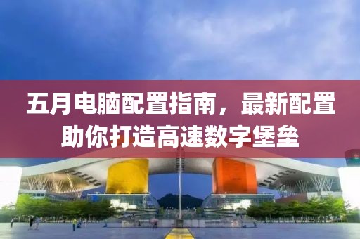 五月电脑配置指南，最新配置助你打造高速数字堡垒