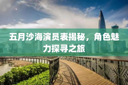 五月沙海演员表揭秘，角色魅力探寻之旅