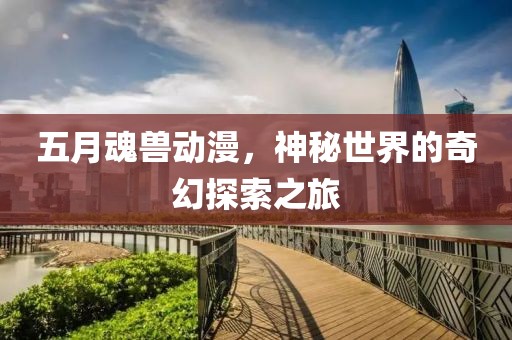 五月魂兽动漫，神秘世界的奇幻探索之旅