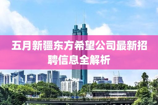 五月新疆东方希望公司最新招聘信息全解析
