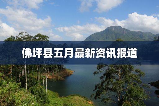 佛坪县五月最新资讯报道