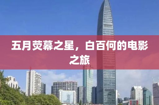 五月荧幕之星，白百何的电影之旅