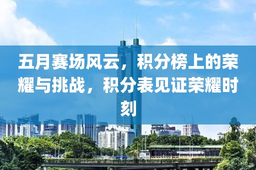 五月赛场风云，积分榜上的荣耀与挑战，积分表见证荣耀时刻