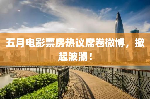 五月电影票房热议席卷微博，掀起波澜！
