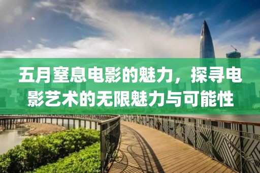五月窒息电影的魅力，探寻电影艺术的无限魅力与可能性