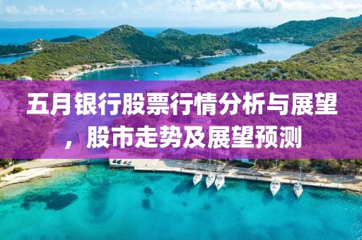 五月银行股票行情分析与展望，股市走势及展望预测