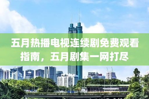 五月热播电视连续剧免费观看指南，五月剧集一网打尽