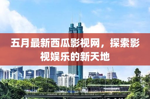五月最新西瓜影视网，探索影视娱乐的新天地