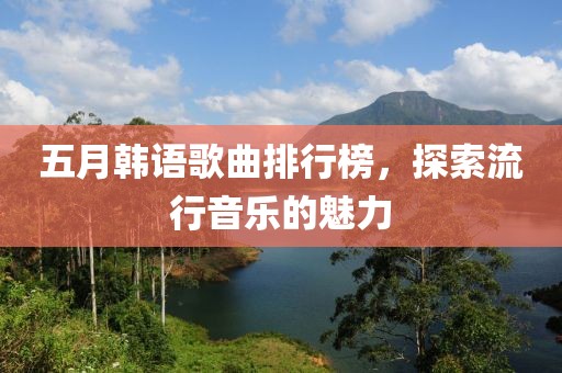 五月韩语歌曲排行榜，探索流行音乐的魅力