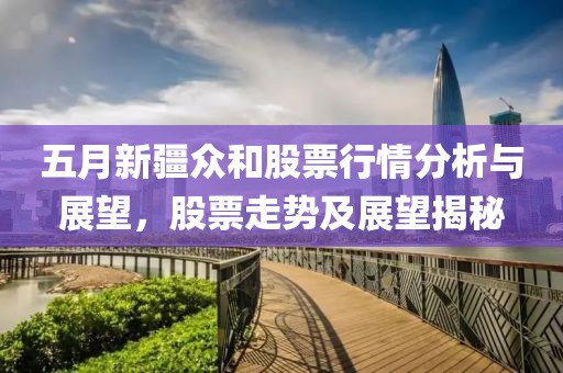 五月新疆众和股票行情分析与展望，股票走势及展望揭秘