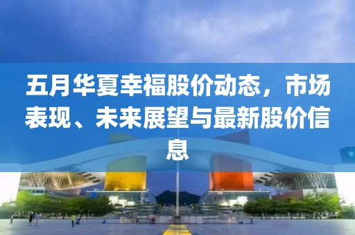 五月华夏幸福股价动态，市场表现、未来展望与最新股价信息