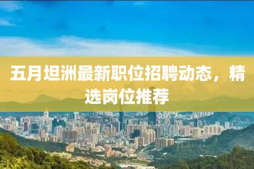 五月坦洲最新职位招聘动态，精选岗位推荐