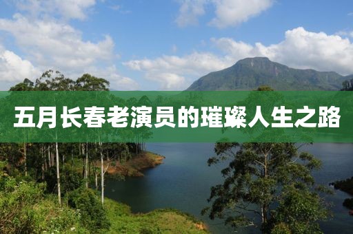 五月长春老演员的璀璨人生之路