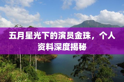 五月星光下的演员金珠，个人资料深度揭秘