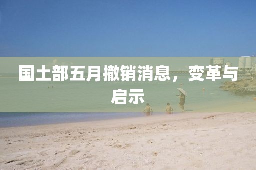 国土部五月撤销消息，变革与启示