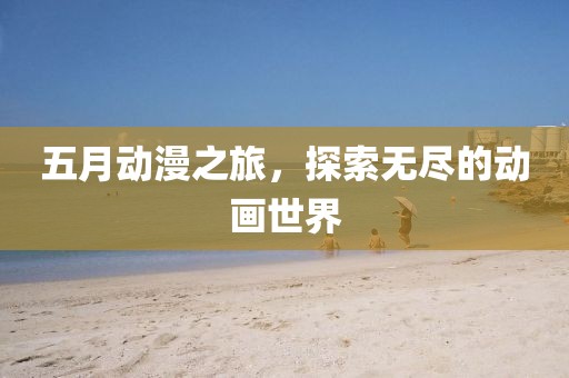 五月动漫之旅，探索无尽的动画世界