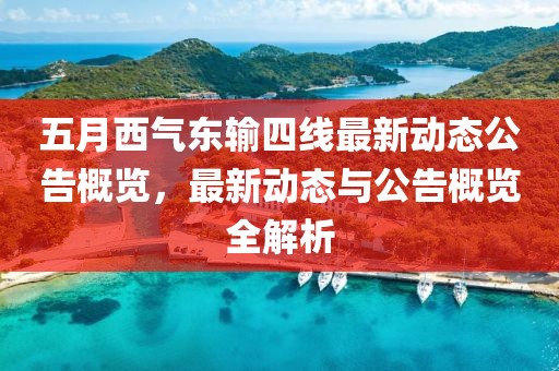 五月西气东输四线最新动态公告概览，最新动态与公告概览全解析