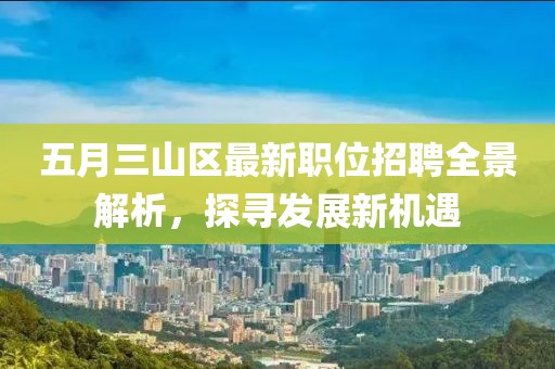五月三山区最新职位招聘全景解析，探寻发展新机遇