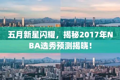 五月新星闪耀，揭秘2017年NBA选秀预测揭晓！