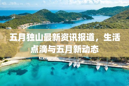 五月独山最新资讯报道，生活点滴与五月新动态