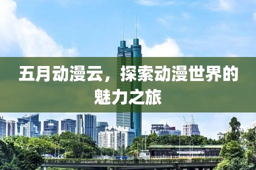 五月动漫云，探索动漫世界的魅力之旅