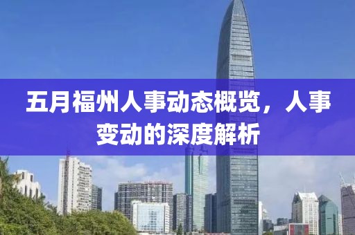 五月福州人事动态概览，人事变动的深度解析