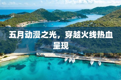 五月动漫之光，穿越火线热血呈现