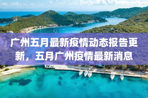 广州五月最新疫情动态报告更新，五月广州疫情最新消息