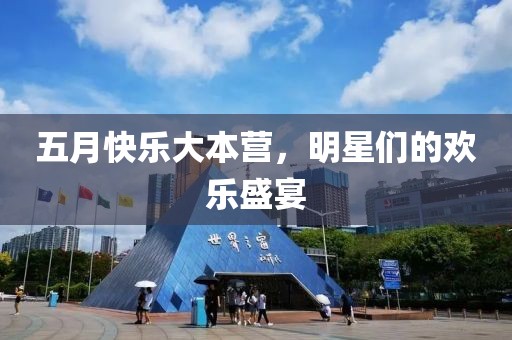 五月快乐大本营，明星们的欢乐盛宴