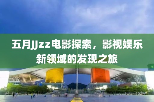 五月JJzz电影探索，影视娱乐新领域的发现之旅